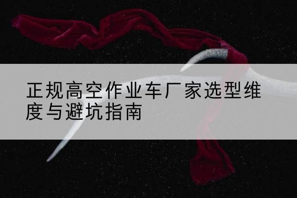 桂平高空作业车厂家-正规选型维度与避坑指南