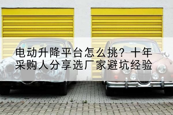 桂平电动升降平台厂家-电动升降平台怎么挑？十年采购人分享选厂家避坑经验