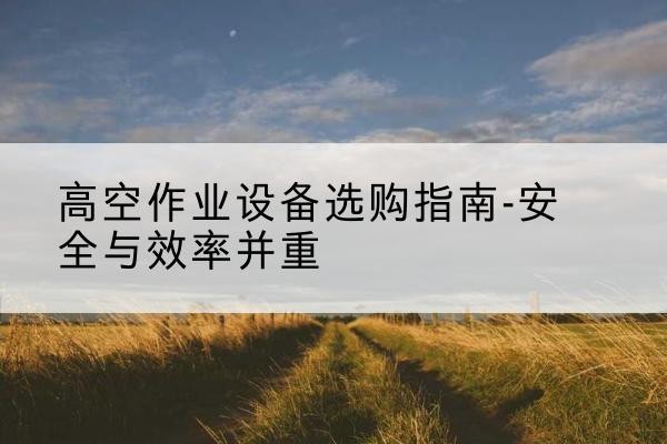桂平登高车怎么选-高空作业设备选购指南-安全与效率并重