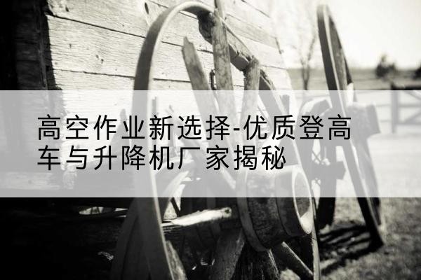 桂平登高车厂家-高空作业新选择-优质登高车与升降机厂家揭秘