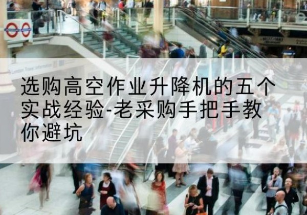 桂平高空作业升降机厂家-选购高空作业升降机的五个实战经验-老采购手把手教你避坑