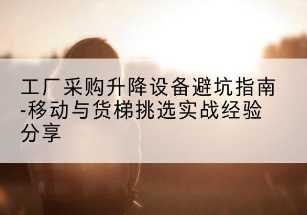 桂平移动式升降机怎么选-工厂采购升降设备避坑指南-移动与货梯挑选实战经验分享