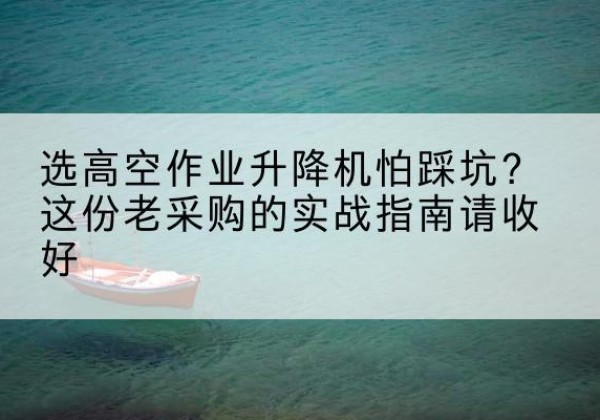 桂平高空作业升降机厂家推荐-选高空作业升降机怕踩坑？这份老采购的实战指南请收好