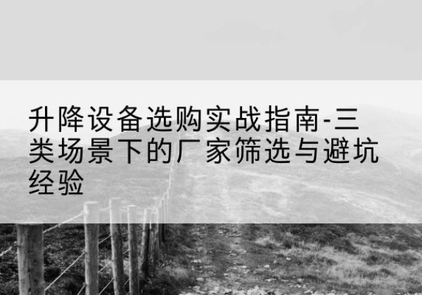 桂平移动式升降机厂家推荐-升降设备选购实战指南-三类场景下的厂家筛选与避坑经验