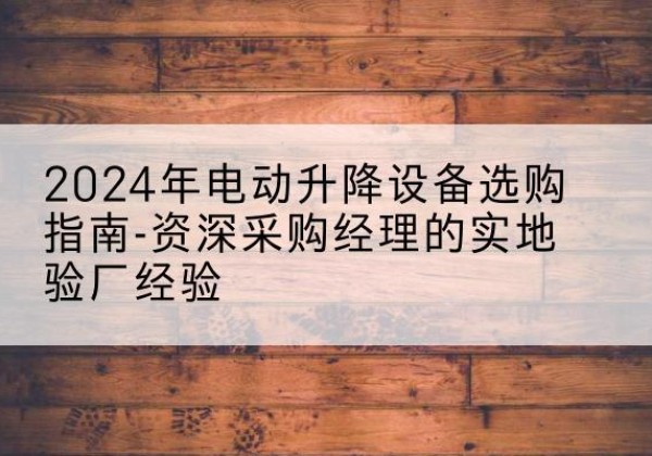 桂平电动剪叉升降平台厂家-2024年电动升降设备选购指南-资深采购经理的实地验厂经验
