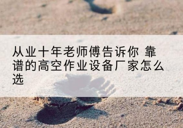 桂平高空作业升降机厂家推荐-从业十年老师傅告诉你 靠谱的高空作业设备厂家怎么选