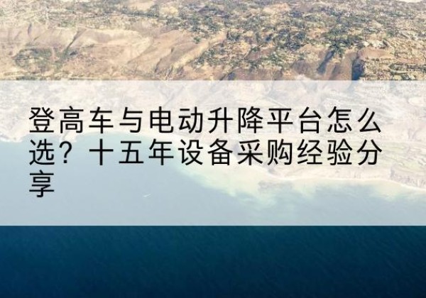 桂平登高车厂家厂家-登高车与电动升降平台怎么选？十五年设备采购经验分享