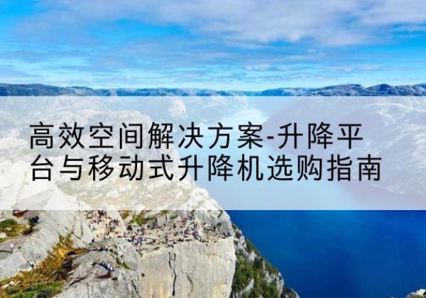 桂平升降平台厂家-*空间解决方案-升降平台与移动式升降机选购指南