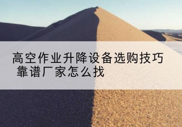 桂平电动升降平台厂家推荐-高空作业升降设备选购技巧 靠谱厂家怎么找