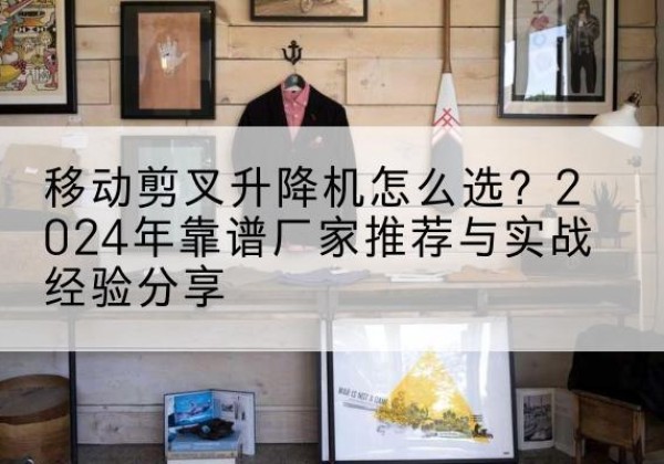 桂平升降平台厂家推荐-移动剪叉升降机怎么选？2024年靠谱厂家推荐与实战经验分享
