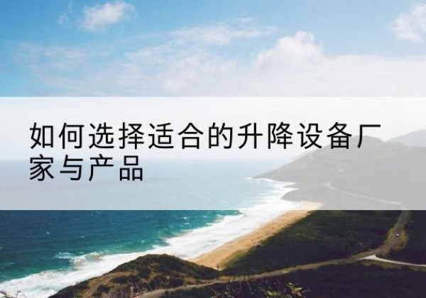 桂平电动升降平台厂家-如何选择适合的升降设备厂家与产品