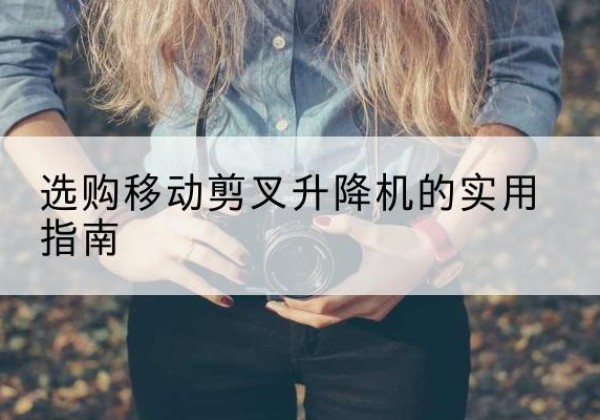 桂平移动剪叉升降机怎么选-选购移动剪叉升降机的实用指南