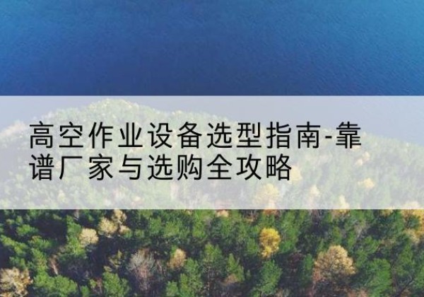 桂平升降车厂家-高空作业设备选型指南-靠谱厂家与选购全攻略