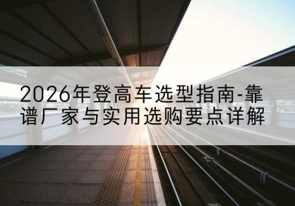 桂平登高车厂家推荐-2026年登高车选型指南-靠谱厂家与实用选购要点详解
