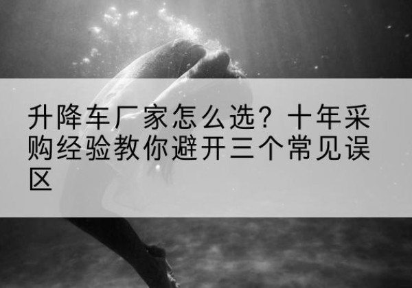 桂平升降车厂家-怎么选？十年采购经验教你避开三个常见误区