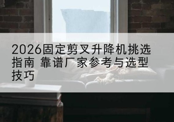 桂平固定剪叉升降机厂家推荐-2026固定剪叉升降机挑选指南 靠谱厂家参考与选型技巧