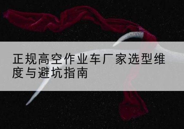 桂平高空作业车厂家-正规选型维度与避坑指南