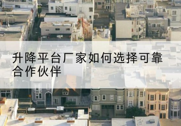 桂平升降平台厂家-如何选择可靠合作伙伴
